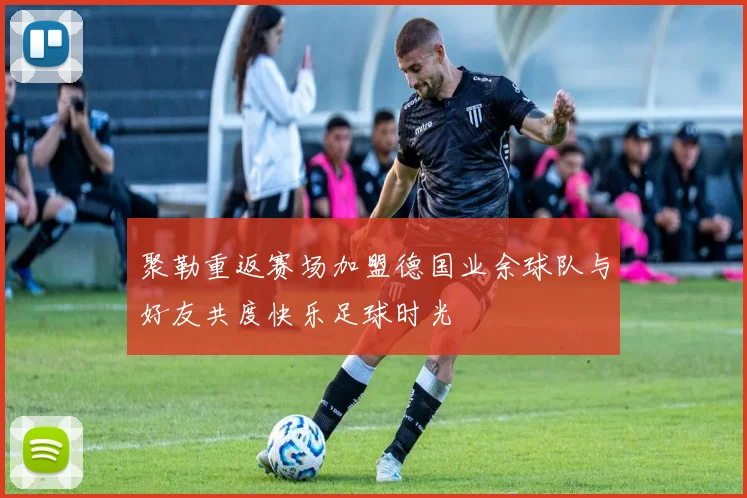 聚勒重返赛场加盟德国业余球队与好友共度快乐足球时光