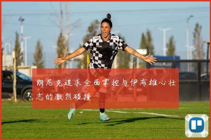 朗尼克追求全面掌控与伊布雄心壮志的激烈碰撞