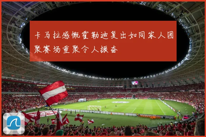 卡马拉感慨霍勒迪复出如同家人团聚赛场重聚令人振奋