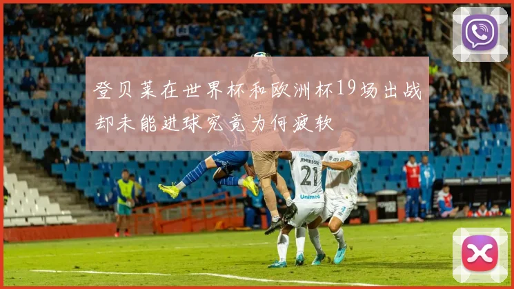 登贝莱在世界杯和欧洲杯19场出战却未能进球究竟为何疲软