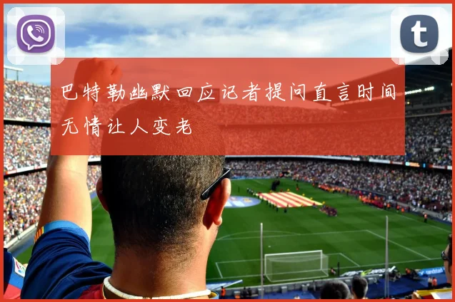 巴特勒幽默回应记者提问直言时间无情让人变老