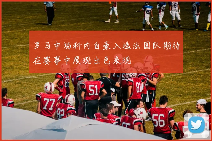 罗马中场科内自豪入选法国队期待在赛事中展现出色表现