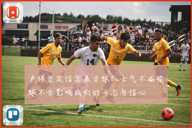 卢伟坚定信念表示球队士气不减输球不会影响我们的斗志与信心