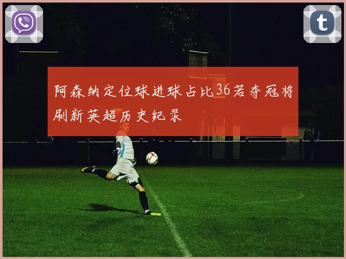 阿森纳定位球进球占比36若夺冠将刷新英超历史纪录