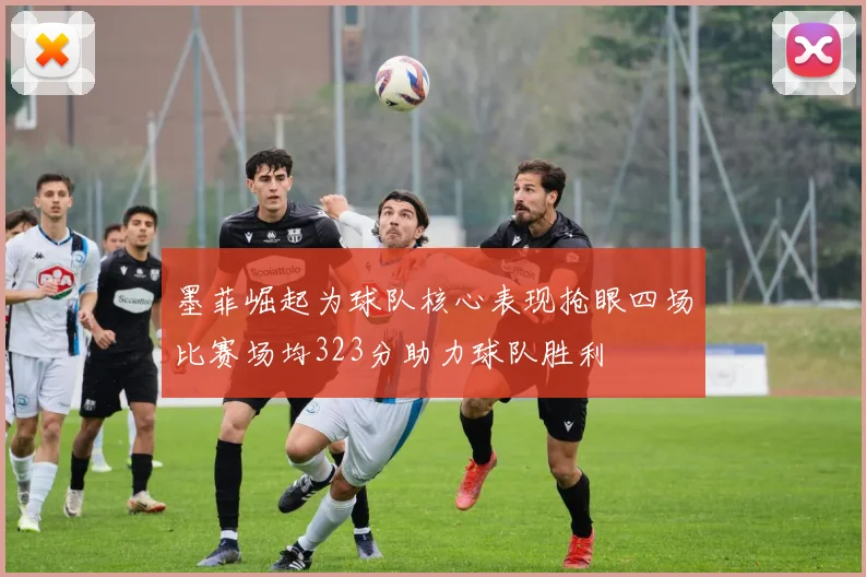 墨菲崛起为球队核心表现抢眼四场比赛场均323分助力球队胜利
