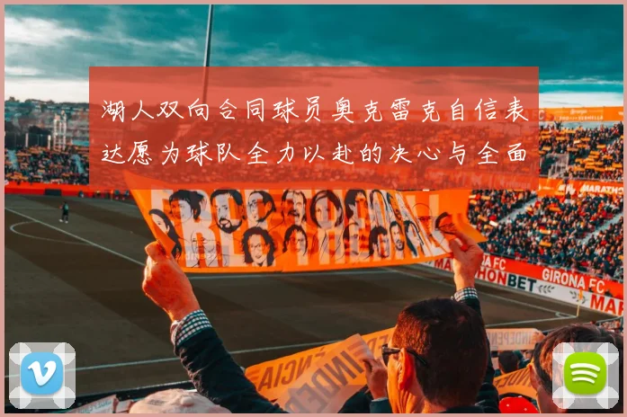 湖人双向合同球员奥克雷克自信表达愿为球队全力以赴的决心与全面能力