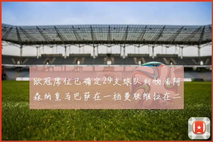 欧冠席位已确定29支球队利物浦阿森纳皇马巴萨在一档曼联维拉在二档