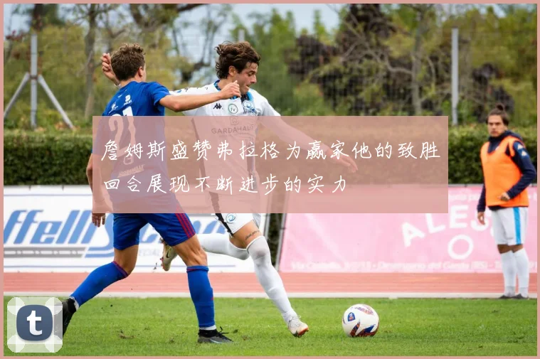 詹姆斯盛赞弗拉格为赢家他的致胜回合展现不断进步的实力