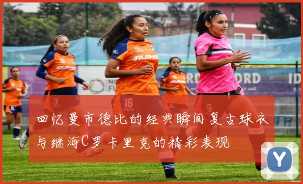 回忆曼市德比的经典瞬间复古球衣与继海C罗卡里克的精彩表现