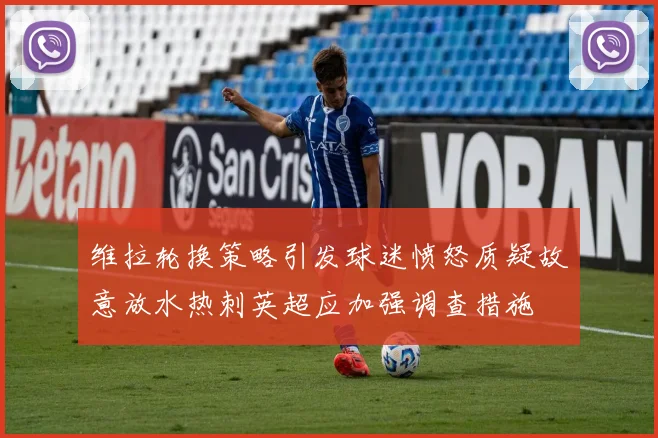 维拉轮换策略引发球迷愤怒质疑故意放水热刺英超应加强调查措施
